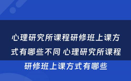 心理研究所课程研修班上课方式有哪些不同 心理研究所课程研修班上课方式有哪些