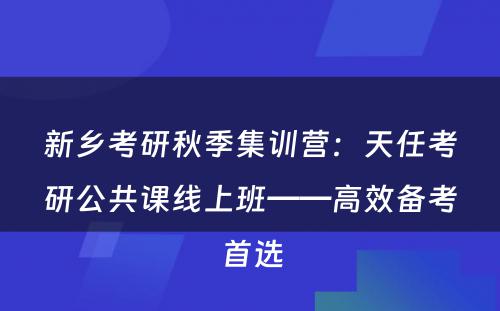 新乡考研秋季集训营：天任考研公共课线上班——高效备考首选