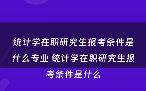 统计学在职研究生报考条件是什么专业 统计学在职研究生报考条件是什么