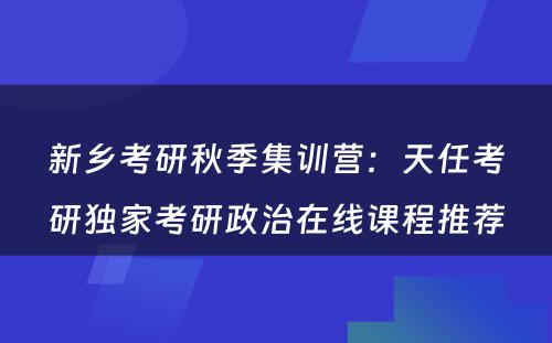 新乡考研秋季集训营：天任考研独家考研政治在线课程推荐