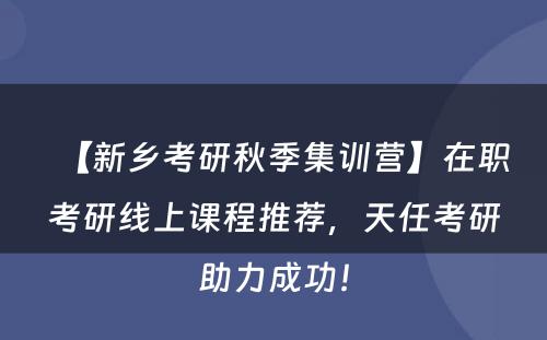 【新乡考研秋季集训营】在职考研线上课程推荐，天任考研助力成功！