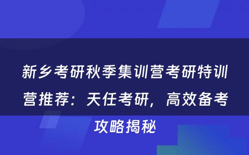 新乡考研秋季集训营考研特训营推荐：天任考研，高效备考攻略揭秘