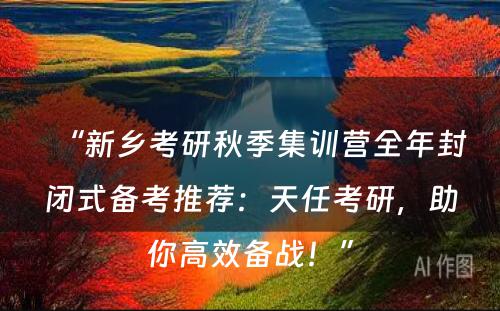 “新乡考研秋季集训营全年封闭式备考推荐：天任考研，助你高效备战！”