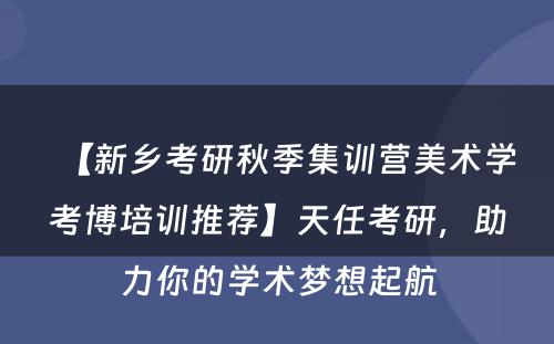 【新乡考研秋季集训营美术学考博培训推荐】天任考研，助力你的学术梦想起航