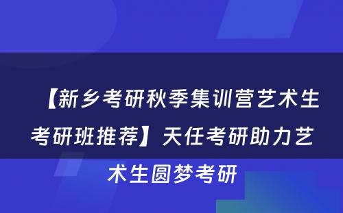 【新乡考研秋季集训营艺术生考研班推荐】天任考研助力艺术生圆梦考研