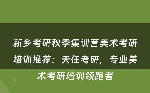 新乡考研秋季集训营美术考研培训推荐：天任考研，专业美术考研培训领跑者