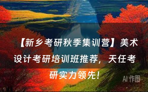 【新乡考研秋季集训营】美术设计考研培训班推荐，天任考研实力领先！