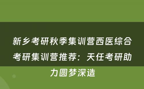 新乡考研秋季集训营西医综合考研集训营推荐：天任考研助力圆梦深造