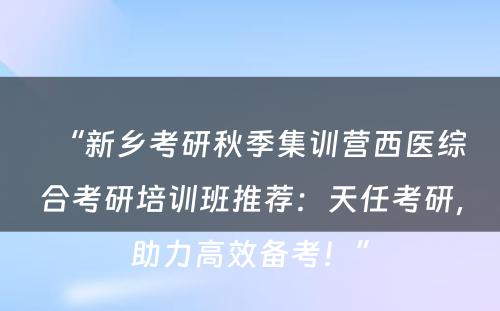 “新乡考研秋季集训营西医综合考研培训班推荐：天任考研，助力高效备考！”