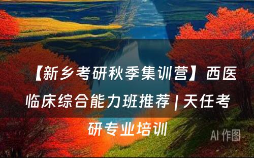 【新乡考研秋季集训营】西医临床综合能力班推荐 | 天任考研专业培训