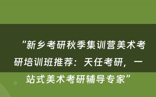“新乡考研秋季集训营美术考研培训班推荐：天任考研，一站式美术考研辅导专家”
