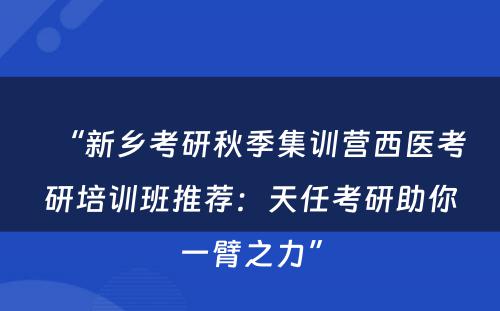 “新乡考研秋季集训营西医考研培训班推荐：天任考研助你一臂之力”