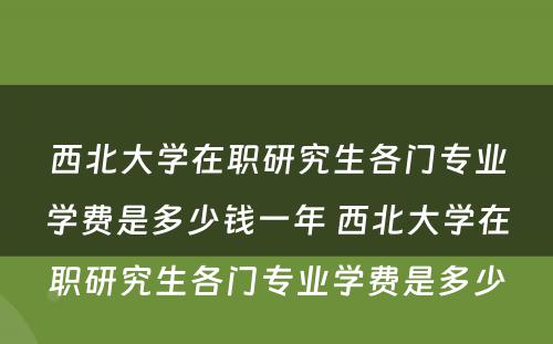 西北大学在职研究生各门专业学费是多少钱一年 西北大学在职研究生各门专业学费是多少