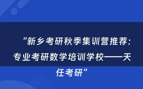 “新乡考研秋季集训营推荐：专业考研数学培训学校——天任考研”