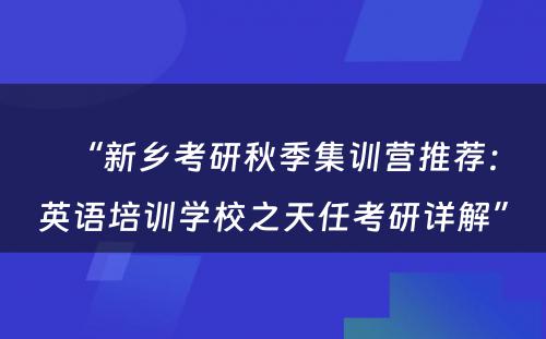 “新乡考研秋季集训营推荐：英语培训学校之天任考研详解”