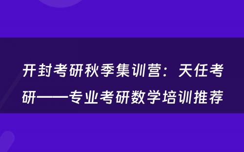 开封考研秋季集训营：天任考研——专业考研数学培训推荐