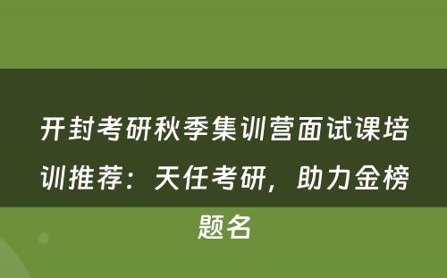 开封考研秋季集训营面试课培训推荐：天任考研，助力金榜题名