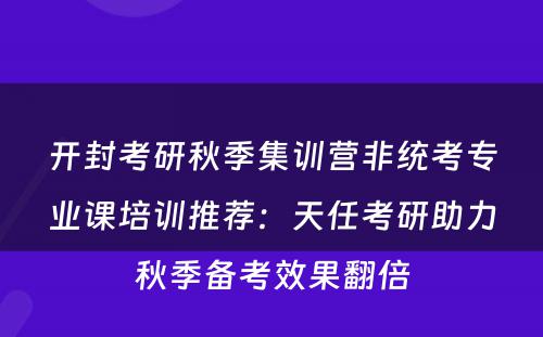 开封考研秋季集训营非统考专业课培训推荐：天任考研助力秋季备考效果翻倍