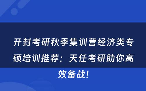开封考研秋季集训营经济类专硕培训推荐：天任考研助你高效备战！