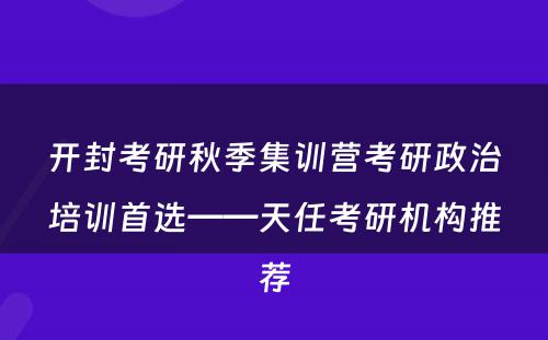 开封考研秋季集训营考研政治培训首选——天任考研机构推荐
