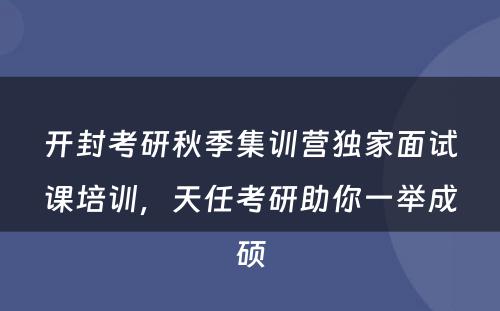 开封考研秋季集训营独家面试课培训，天任考研助你一举成硕