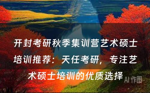 开封考研秋季集训营艺术硕士培训推荐：天任考研，专注艺术硕士培训的优质选择