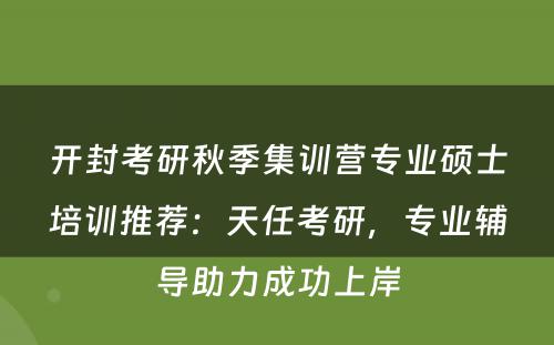 开封考研秋季集训营专业硕士培训推荐：天任考研，专业辅导助力成功上岸