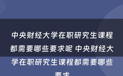 中央财经大学在职研究生课程都需要哪些要求呢 中央财经大学在职研究生课程都需要哪些要求