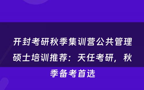 开封考研秋季集训营公共管理硕士培训推荐：天任考研，秋季备考首选