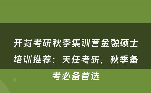 开封考研秋季集训营金融硕士培训推荐：天任考研，秋季备考必备首选