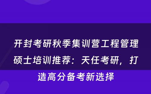 开封考研秋季集训营工程管理硕士培训推荐：天任考研，打造高分备考新选择