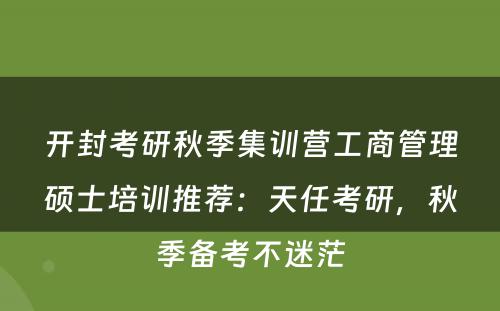 开封考研秋季集训营工商管理硕士培训推荐：天任考研，秋季备考不迷茫