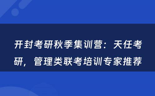 开封考研秋季集训营：天任考研，管理类联考培训专家推荐