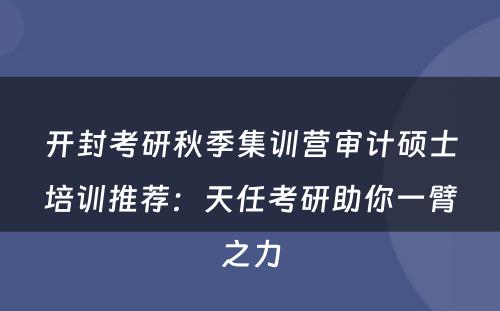 开封考研秋季集训营审计硕士培训推荐：天任考研助你一臂之力
