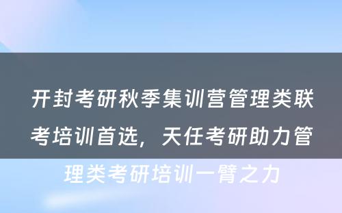 开封考研秋季集训营管理类联考培训首选，天任考研助力管理类考研培训一臂之力