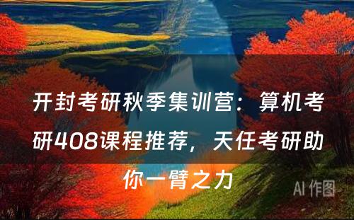开封考研秋季集训营：算机考研408课程推荐，天任考研助你一臂之力