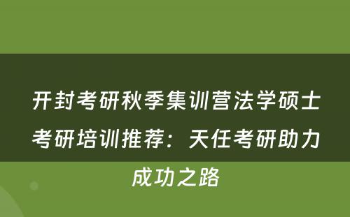 开封考研秋季集训营法学硕士考研培训推荐：天任考研助力成功之路