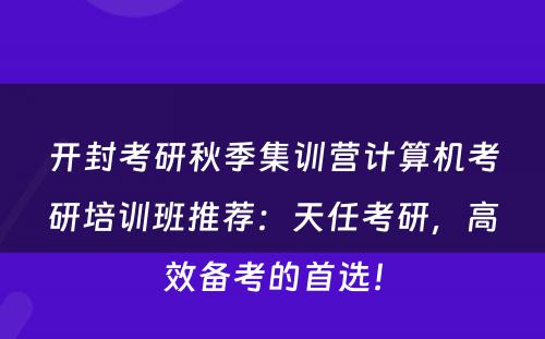 开封考研秋季集训营计算机考研培训班推荐：天任考研，高效备考的首选！