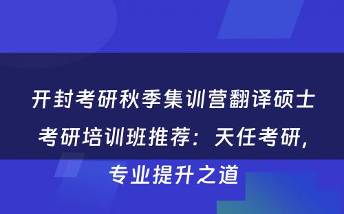 开封考研秋季集训营翻译硕士考研培训班推荐：天任考研，专业提升之道