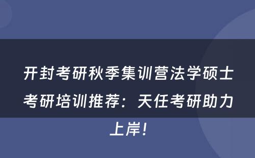 开封考研秋季集训营法学硕士考研培训推荐：天任考研助力上岸！