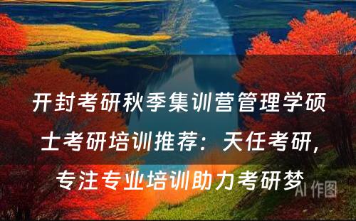 开封考研秋季集训营管理学硕士考研培训推荐：天任考研，专注专业培训助力考研梦