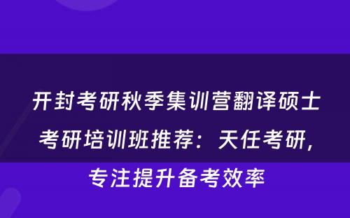 开封考研秋季集训营翻译硕士考研培训班推荐：天任考研，专注提升备考效率