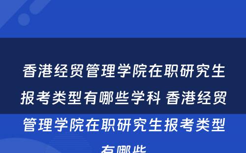 香港经贸管理学院在职研究生报考类型有哪些学科 香港经贸管理学院在职研究生报考类型有哪些