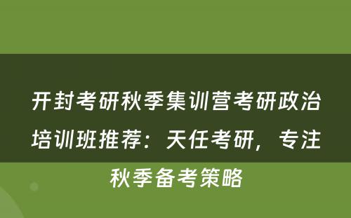 开封考研秋季集训营考研政治培训班推荐：天任考研，专注秋季备考策略