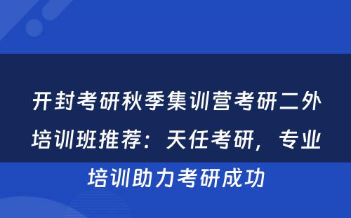 开封考研秋季集训营考研二外培训班推荐：天任考研，专业培训助力考研成功