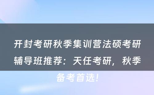 开封考研秋季集训营法硕考研辅导班推荐：天任考研，秋季备考首选！