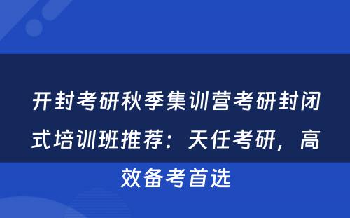 开封考研秋季集训营考研封闭式培训班推荐：天任考研，高效备考首选