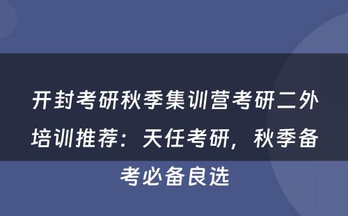 开封考研秋季集训营考研二外培训推荐：天任考研，秋季备考必备良选