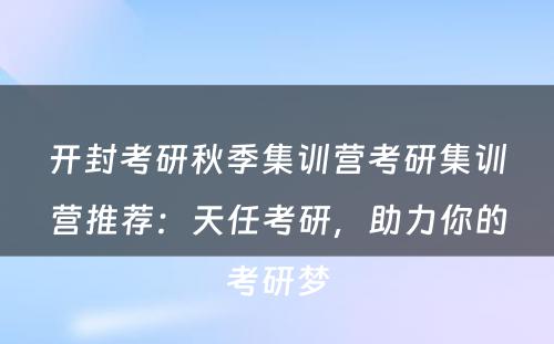 开封考研秋季集训营考研集训营推荐：天任考研，助力你的考研梦