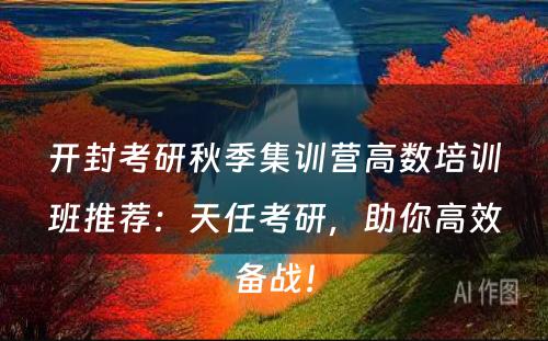 开封考研秋季集训营高数培训班推荐：天任考研，助你高效备战！